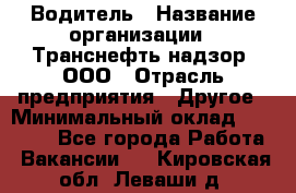 Водитель › Название организации ­ Транснефть надзор, ООО › Отрасль предприятия ­ Другое › Минимальный оклад ­ 25 000 - Все города Работа » Вакансии   . Кировская обл.,Леваши д.